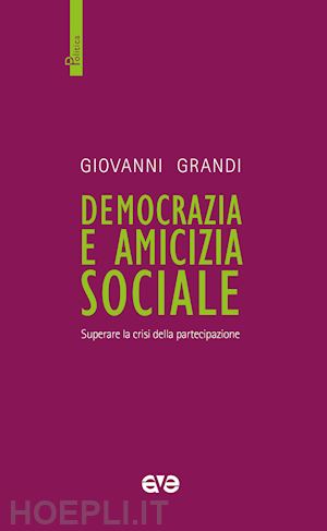 grandi giovanni - democrazia e amicizia sociale. superare la crisi della partecipazione