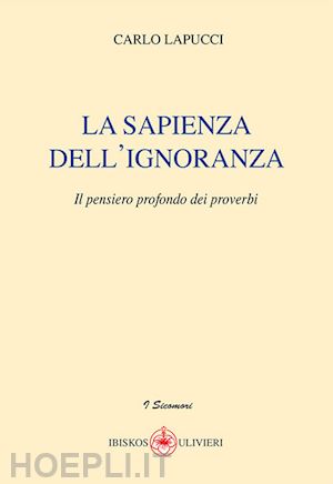 lapucci carlo - la sapienza dell'ignoranza. il pensiero profondo dei proverbi