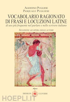 pugliese agostino; pugliese pasquale - vocabolario ragionato frasi e locuzioni latine di uso più frequente nel parlare e nello scrivere italiano