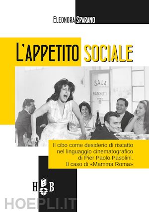 sparano eleonora - l'appetito sociale. il cibo come desiderio di riscatto nel linguaggio cinematografico di pier paolo pasolini. il caso di «mamma roma»