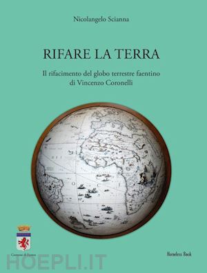 scianna nicolangelo - rifare la terra. il rifacimento del globo terrestre faentino di vincenzo coronelli