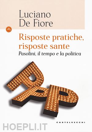 de fiore luciano - risposte pratiche, risposte sante. pasolini, il tempo e la politica