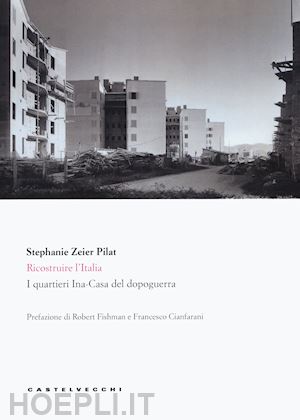 zeier pilat stephanie - ricostruire l'italia. i quartieri ina-casa del dopoguerra