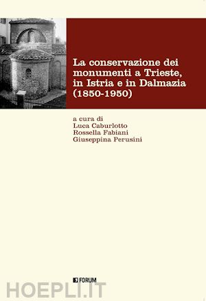 caburlotto l.(curatore); fabiani r.(curatore); perusini g.(curatore) - la conservazione dei monumenti a trieste, in istria e in dalmazia 1850-1950