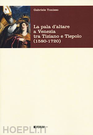 tonizzo gabriele - la pala d'altare a venezia tra tiziano e tiepolo  - 1580-1720