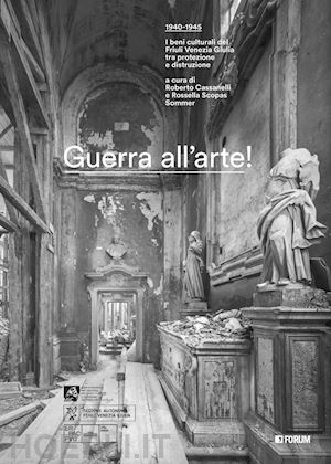 cassanelli r.(curatore); scopas sommer r.(curatore) - guerra all'arte! 1940-1945. i beni culturali del friuli venezia giulia tra protezione e distruzione