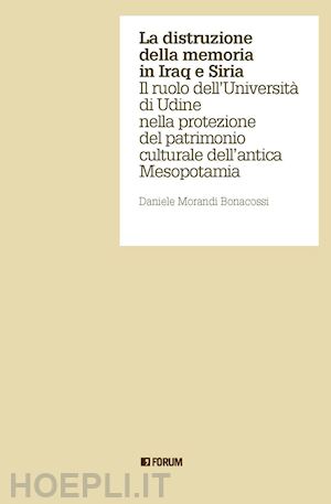 morandi bonacossi daniele - la distruzione della memoria in iraq e siria. il ruolo dell'università di udine nella protezione del patrimonio culturale dell'antica mesopotamia