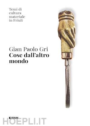 gri gian paolo - cose dall'altro mondo. temi di cultura materiale in friuli