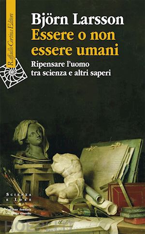 larsson bjorn - essere o non essere umani. ripensare l'uomo tra scienza e altri saperi