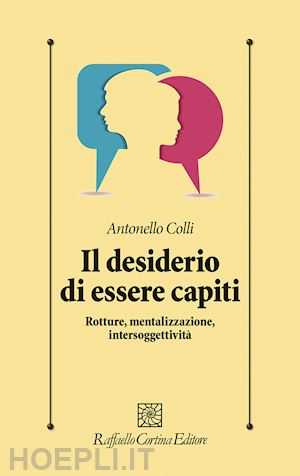 colli antonello - il desiderio di essere capiti. rotture, mentalizzazione, intersoggettivita'