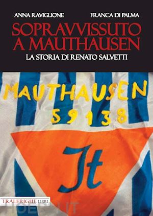 raviglione anna; di palma franca - sopravvissuto a mauthausen. la storia di renato salvetti