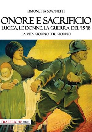 simonetti simonetta - onore e sacrificio. lucca, le donne, la guerra del '15-'18. la vita giorno per giorno