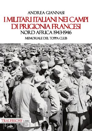 giannasi andrea - i militari italiani nei campi di prigionia francesi nord africa 1943-1946. memoriale del toppa club
