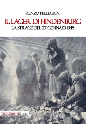 pellegrini renzo - il lager di hindenburg. la strage del 27 gennaio 1945