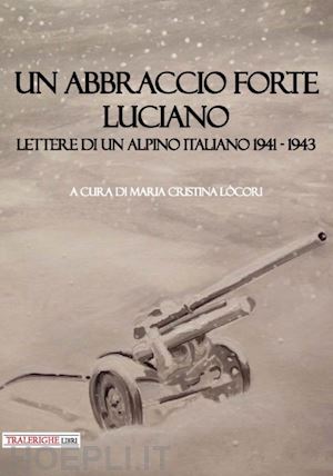 lòcori m. c.(curatore) - un abbraccio forte. luciano. lettere di un alpino italiano 1941-1943