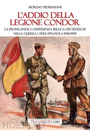 pedrinzani moreno - l'addio della legione condor. la propaganda e l'esperienza bellica dei tedeschi nella guerra civile spagnola 1936-1939