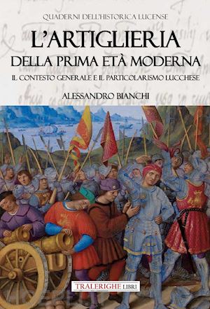 bianchi alessandro - l'artiglieria della prima età moderna. il contesto generale e il particolarismo lucchese