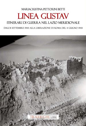 pettorini betti mariacristina - linea gustav. itinerari di guerra nel lazio meridionale. dall'8 settembre 1943 alla liberazione di roma del 4 giugno 1944