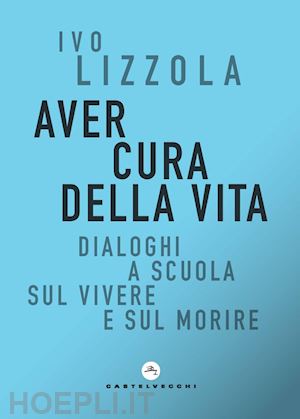 lizzola ivo - aver cura della vita. dialoghi a scuola sul vivere e sul morire