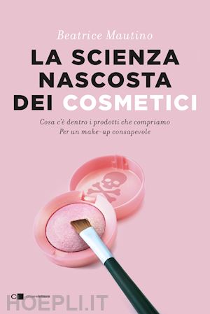 mautino beatrice - la scienza nascosta dei cosmetici. cosa c'è dentro i prodotti che compriamo. per un make-up consapevole