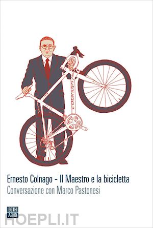 colnago ernesto; pastonesi marco - ernesto colnago - il maestro e la bicicletta