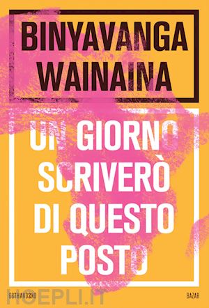 wainaina binyavanga - un giorno scrivero' di questo posto. nuova ediz.