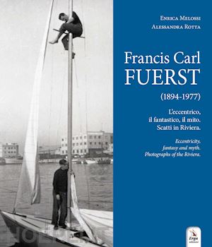 rotta alessandra; melossi enrica - francis carl fuerst (1894-1977). l'eccentrico, il fantastico, il mito. scatti in riviera-eccentricity, fantasy and myth. photographs of the riviera. ediz. bilingue