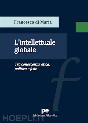 di maria francesco - l'intellettuale globale. tra conoscenza, etica, politica e fede