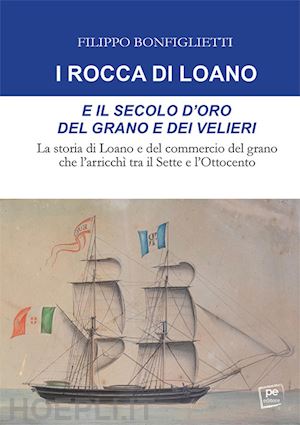 bonfiglietti filippo - rocca di loano e il secolo d'oro del grano e dei velieri. la storia di loano e d