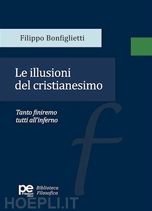 bonfiglietti filippo - le illusioni del cristianesimo. tanto finiremo tutti all'inferno