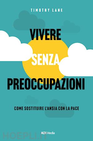 lane timothy s. - vivere senza preoccupazioni. come sostituire l'ansia con la pace. nuova ediz.