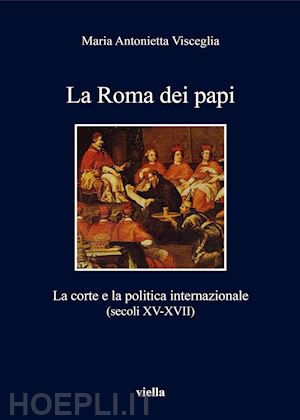 visceglia maria antonietta - la roma dei papi. la corte e la politica internazionale (secoli xv-xvii)