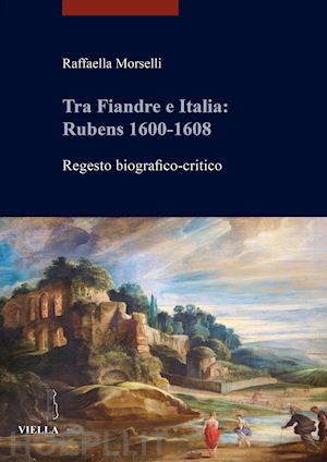 morselli r. - tra fiandre e italia: rubens 1600-1608. regesto biografico-critico