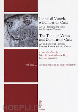 berger a. (curatore); lazzarini l. (curatore); zorzi n. (curatore) - tondi di venezia e dumbarton oaks. arte e ideologia imperiale tra bisanzio e ven