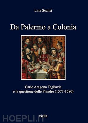 scalisi lina - da palermo a colonia. carlo aragona tagliavia e la questione delle fiandre (1577