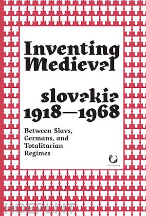 foletti i.(curatore); palladino a.(curatore) - inventing medieval czechoslovakia 1918-1968. between slavs, germans, and totalitarian regimes