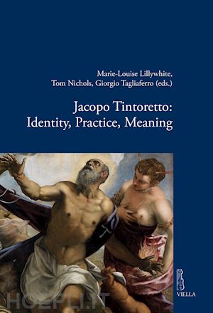 lillywhite m. (curatore); nichols t. (curatore); tagliaferro g. (curatore) - jacopo tintoretto: identity, practice, meaning