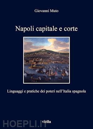 muto giovanni; ventura p. (curatore); volpini p. (curatore) - napoli capitale e corte. linguaggi e pratiche dei poteri nell'italia spagnola