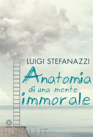 luigi stefanazzi - anatomia di una mente immorale