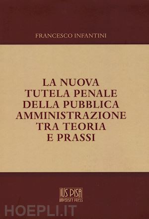 infantini francesco - nuova tutela penale della pubblica amministrazione tra teoria e prassi