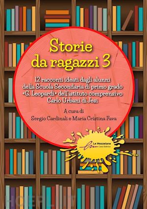 cardinali s.(curatore); fava m. c.(curatore) - storie da ragazzi. 13 racconti ideati dagli alunni della scuola secondaria di primo grado «g. leopardi» dell'istituto comprensivo carlo urbani di jesi. ediz. illustrata. vol. 3