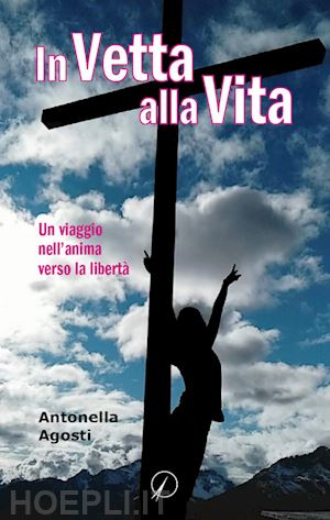 agosti antonella - in vetta alla vita. un viaggio nell'anima verso la libertà