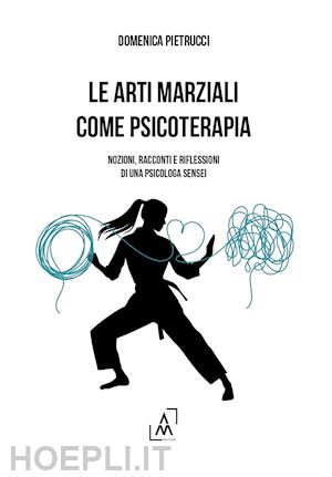 pietrucci domenica - arti marziali come psicoterapia. nozioni, racconti e riflessioni di una psicolog