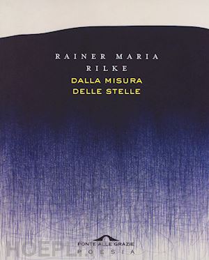 rilke rainer maria; drago g. (curatore) - dalla misura delle stelle. testo originale a fronte