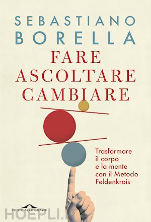 borella sebastiano - fare ascoltare cambiare. trasformare il corpo e la mente con il metodo feldenkra