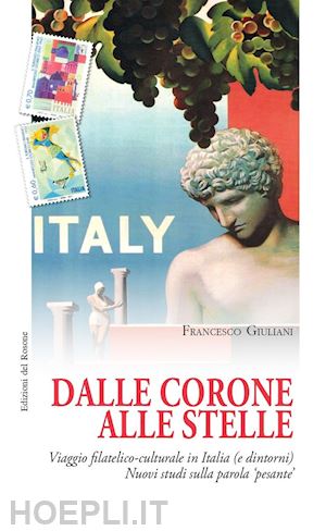 giuliani francesco - dalle corone alle stelle. viaggio filatelico-culturale in italia (e dintorni). nuovi studi sulla parola «pesante»