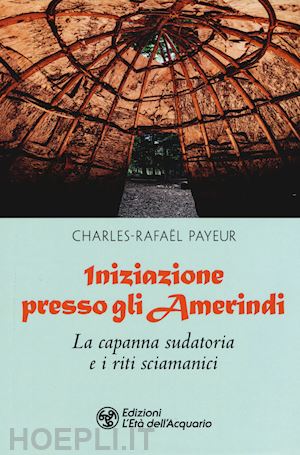 payeur charles-rafael - iniziazione presso gli amerindi - la capanna sudatoria e i riti sciamanici
