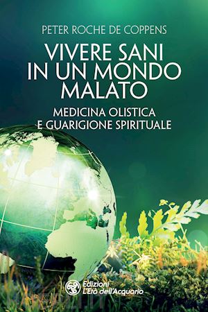 roche de coppens peter - vivere sani in un mondo malato. medicina olistica e guarigione spirituale