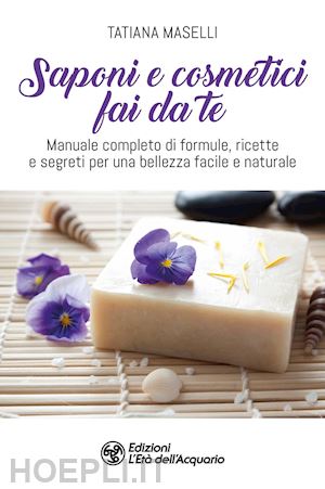 maselli tatiana - saponi e cosmetici fai da te. manuale completo di formule, ricette e segreti per