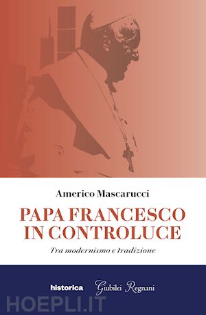 mascarucci americo - papa francesco in controluce. tra modernismo e tradizione